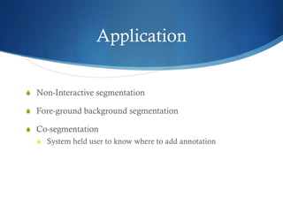 Application
S Non-Interactive segmentation
S Fore-ground background segmentation
S Co-segmentation
S System held user to know where to add annotation

 