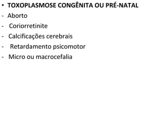 • TOXOPLASMOSE CONGÊNITA OU PRÉ-NATAL
- Aborto
- Coriorretinite
- Calcificações cerebrais
- Retardamento psicomotor
- Micro ou macrocefalia
 
