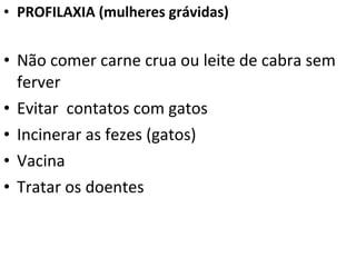 • PROFILAXIA (mulheres grávidas)
• Não comer carne crua ou leite de cabra sem
ferver
• Evitar contatos com gatos
• Incinerar as fezes (gatos)
• Vacina
• Tratar os doentes
 