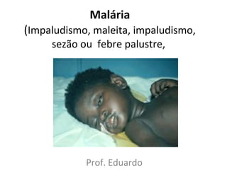 Malária
(Impaludismo, maleita, impaludismo,
sezão ou febre palustre,
Prof. Eduardo
 