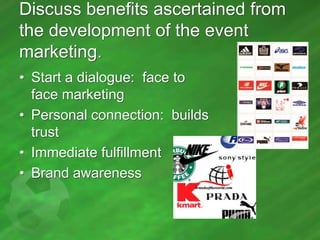 Discuss benefits ascertained from
the development of the event
marketing.
• Start a dialogue: face to
face marketing
• Personal connection: builds
trust
• Immediate fulfillment
• Brand awareness

 