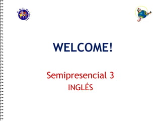 WELCOME! 
Semipresencial 3 
INGLÉS 
 