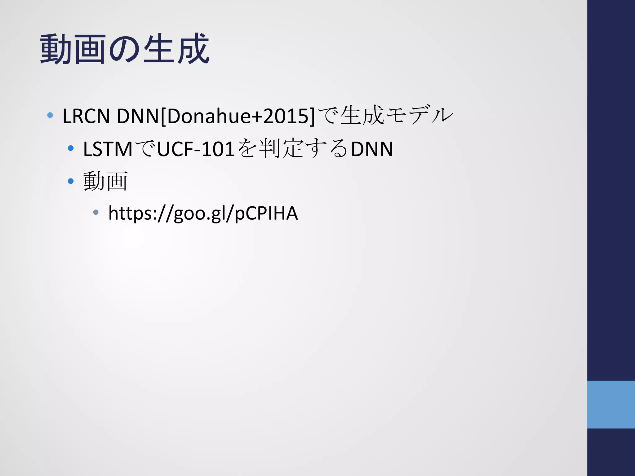 動画の生成
• LRCN DNN[Donahue+2015]で生成モデル
• LSTMでUCF-101を判定するDNN
• 動画
• https://goo.gl/pCPIHA
 