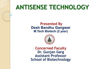 ANTISENSE TECHNOLOGY

        Presented By
    Desh Bandhu Gangwar
     M.Tech Biotech (2 year)




      Concerned Faculty
       Dr. Gunjan Garg
      Assistant Professor
    School of Biotechnology
 