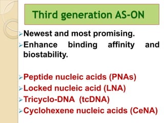 Third generation AS-ON
Newest  and most promising.
Enhance      binding affinity   and
 biostability.

Peptide nucleic acids (PNAs)
Locked nucleic acid (LNA)
Tricyclo-DNA (tcDNA)
Cyclohexene nucleic acids (CeNA)
 