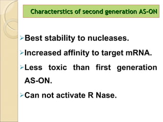 Characterstics of second generation AS-ON Best stability to nucleases. Increased affinity to target mRNA. Less toxic than first generation AS-ON. Can not activate R Nase. 