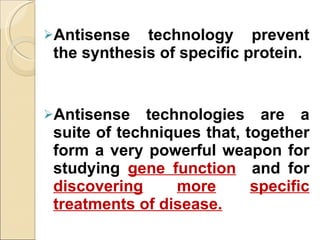 Antisense technology prevent the synthesis of specific protein. Antisense technologies are a suite of techniques that, together form a very powerful weapon for studying  gene function   and for  discovering   more   specific treatments of disease. . 