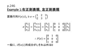 p.246
Example 1:右正則表現，左正則表現
置換行列𝑃(𝜎):𝑆3 ∋ 𝜎 =
1 2 3
2 3 1
𝜎
𝑥1
𝑥2
𝑥3
=
𝑥 𝜎(1)
𝑥 𝜎(2)
𝑥 𝜎(3)
=
𝑥2
𝑥3
𝑥1
=
0 1 0
0 0 1
1 0 0
𝑥1
𝑥2
𝑥3
∴ 𝑃 𝜎 =
0 1 0
0 0 1
1 0 0
一般に，𝑖行𝜎 𝑖 列成分が1,それ以外は0
18
 