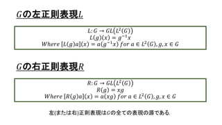 𝐺の左正則表現𝐿
𝐿: 𝐺 → 𝐺𝐿 𝐿2 𝐺
𝐿 𝑔 𝑥 = 𝑔−1
𝑥
𝑊ℎ𝑒𝑟𝑒 𝐿 𝑔 𝑎 𝑥 = 𝑎 𝑔−1
𝑥 𝑓𝑜𝑟 𝑎 ∈ 𝐿2
𝐺 , 𝑔, 𝑥 ∈ 𝐺
𝐺の右正則表現𝑅
𝑅: 𝐺 → 𝐺𝐿 𝐿2 𝐺
𝑅 𝑔 = 𝑥𝑔
𝑊ℎ𝑒𝑟𝑒 𝑅 𝑔 𝑎 𝑥 = 𝑎 𝑥𝑔 𝑓𝑜𝑟 𝑎 ∈ 𝐿2 𝐺 , 𝑔, 𝑥 ∈ 𝐺
左(または右)正則表現は𝐺の全ての表現の源である.
19
 