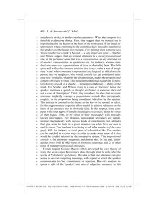 400    L. de Saussure and P. Schulz

            1    antiphrastic device, it implies another parameter. What they propose is a
            2    threefold explanatory device. First, they suggest that the ironical use is
            3    hypothesized by the hearer on the basis of the irrelevance of the literal in-
            4    terpretation when confronted to the contextual facts mutually manifest to
            5    the speaker and the hearer (for example, if it’s raining when someone says
            6    ‘Good weather for a walk!’). Second — a very important point — Sperber
            7    and Wilson suggest that an ironical utterance is a metarepresentational
            8    one, in the particular sense that it is a representation (as any utterance is)
            9    of another representation, as quotations are, for instance, whereas stan-
           10    dard utterances are representations of (true or desirable) facts. This falls
           11    quite well within the common intuition that irony creates a sort of imagi-
           12    nary ‘scene’ where someone is represented and targeted as ridiculous (the
           13    person, real or imaginary, who would actually say the considered utter-
           14    ance non–ironically, whatever the circumstances, makes the propositional
           15    content obviously wrong). This metarepresentational standpoint is there-
           16    fore directly related to a speciﬁc — metarepresentational — ability of the
           17    mind. For Sperber and Wilson, irony is a case of ‘mention’ (since the
           18    speaker mentions a speech or thought attributed to someone else) and
           19    not a case of ‘description.’ Third, they introduce the idea that an ironic
           20    utterance implicitly conveys a propositional attitude that corresponds,
           21    roughly, to the proposition being considered ridiculous by the speaker.
           22    This attitude is counted in the theory as the key to the reward, or e¤ect,
           23    for the supplementary cognitive e¤ort needed to achieve relevance on the
           24    basis of an utterance that is obviously false. In this respect, irony com-
           25    pares with other types of literally meaningless utterances, either by virtue
           26    of their logical form, or by virtue of their redundancy with mutually
           27    known information. For instance, tautological utterances are supple-
           28    mented pragmatically with various kinds of enrichments (not attitude)
           29    that give sense to them in a given situation (as when Men are men is
           30    used to mean Your husband is as boring as all other members of the cate-
           31    gory). Still, for instance, a trivial piece of information like Nice weather
           32    can be enriched in various ways in order to make some sense of it that
           33    would be labelled relevant by the interpretive system. This propositional
           34    attitude is the necessary pragmatic enrichment that, in the end, distin-
           35    guishes irony from 1) other types of erroneous utterances and 2) of other
           36    types of metarepresentational utterances.
           37       French linguist Oswald Ducrot (1984) developed his own theory of
           38    irony that draws upon Benveniste’s ideas through what he calls (after the
           39    works of Voloshinov) polyphony. His idea is that one utterance can give
           40    access to several competing meanings, with regard to which the speaker
           41    communicates his/her commitment or rejection. Ducrot’s analysis re-
           42    quires a split of the ‘speaker’ into several subjective instances; in this




(AutoPDF V7 26/11/08 13:25) WDG (148Â225mm) TimesM J-2048 Semiotica, 173 PMU:(CKN[W])26/11/2008 pp. 397–416 2048_173_18 (p. 400)
 