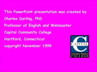 This PowerPoint presentation was created by
Charles Darling, PhD
Professor of English and Webmaster
Capital Community College
Hartford, Connecticut
copyright November 1999

 