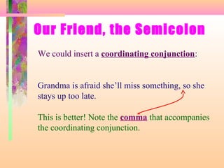 Our Friend, the Semicolon
We could insert a coordinating conjunction:

Grandma is afraid she’ll miss something, so she
stays up too late.
This is better! Note the comma that accompanies
the coordinating conjunction.

 