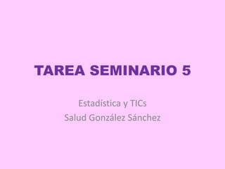 TAREA SEMINARIO 5
Estadística y TICs
Salud González Sánchez
 