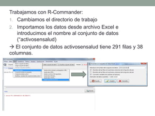 Trabajamos con R-Commander:
1. Cambiamos el directorio de trabajo
2. Importamos los datos desde archivo Excel e
introducimos el nombre al conjunto de datos
(“activosensalud)
 El conjunto de datos activosensalud tiene 291 filas y 38
columnas.
 