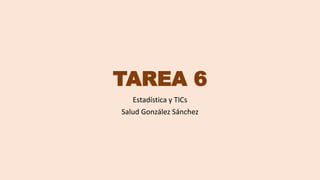 TAREA 6
Estadística y TICs
Salud González Sánchez
 