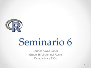 Seminario 6
Carmen Vivas López
Grupo 16 Virgen del Rocío
Estadística y TICs
 
