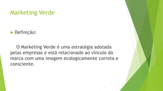 Marketing Verde
 Definição:
O Marketing Verde é uma estratégia adotada
pelas empresas e está relacionado ao vínculo da
marca com uma imagem ecologicamente correta e
consciente.
 
