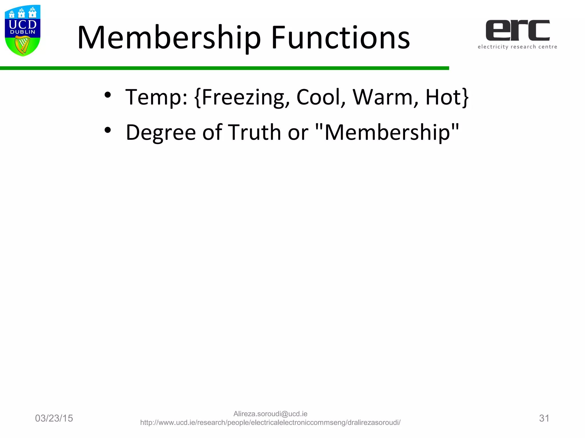 Membership Functions
• Temp: {Freezing, Cool, Warm, Hot}
• Degree of Truth or "Membership"
03/23/15 31
Alireza.soroudi@ucd.ie
http://www.ucd.ie/research/people/electricalelectroniccommseng/dralirezasoroudi/
 