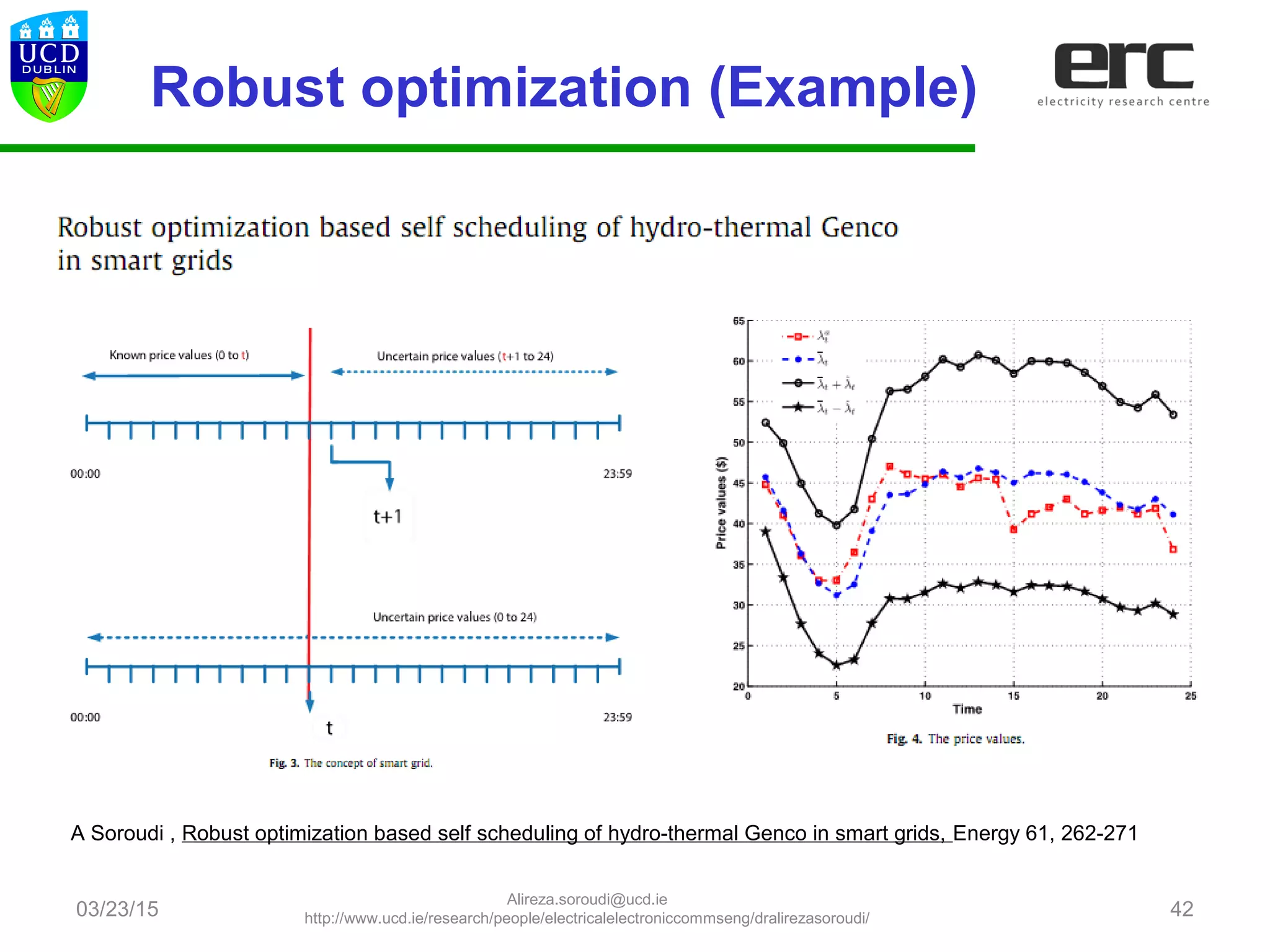03/23/15 42
A Soroudi , Robust optimization based self scheduling of hydro-thermal Genco in smart grids, Energy 61, 262-271
Robust optimization (Example)
Alireza.soroudi@ucd.ie
http://www.ucd.ie/research/people/electricalelectroniccommseng/dralirezasoroudi/
 
