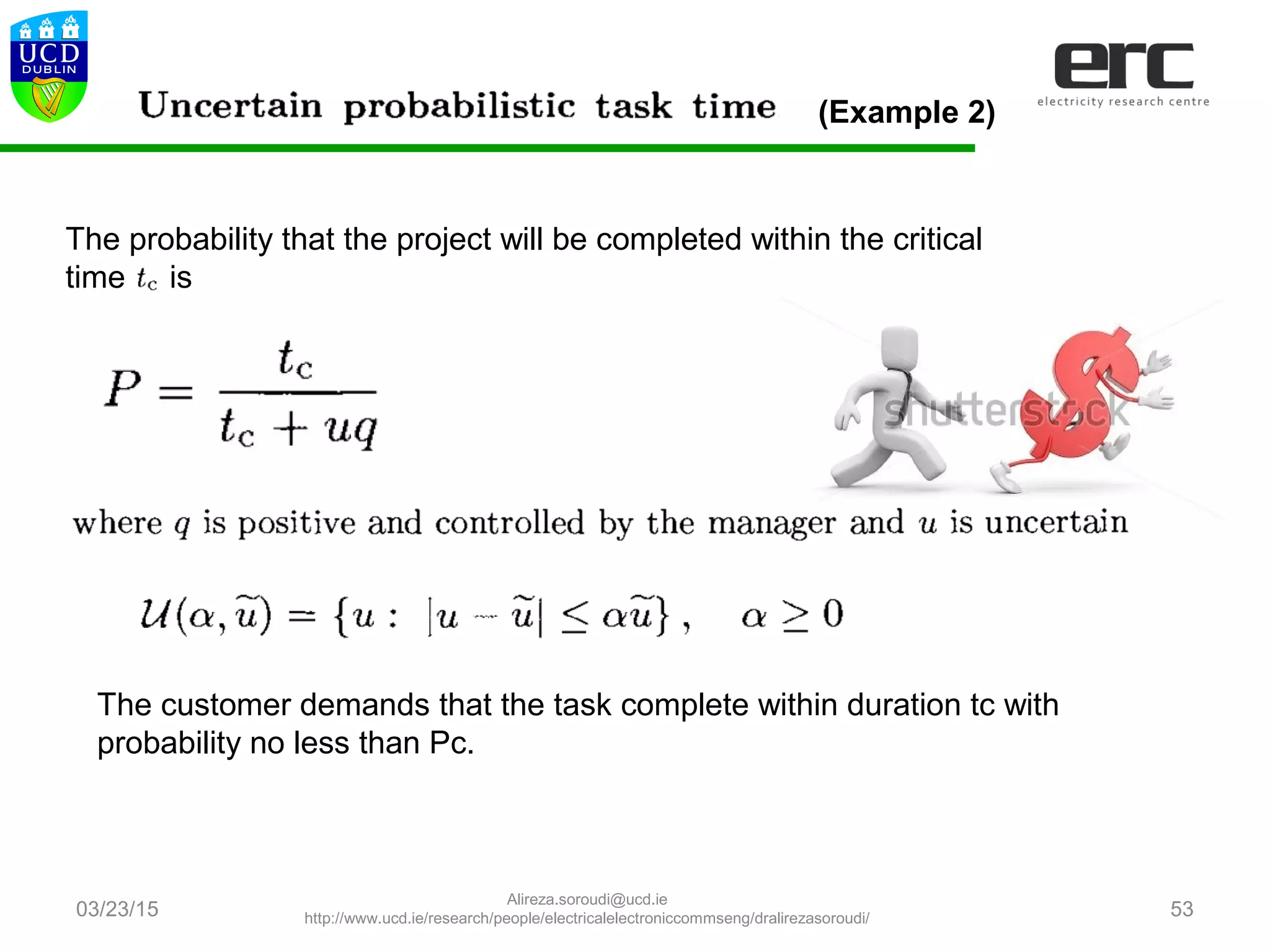 03/23/15 53
The probability that the project will be completed within the critical
time is
The customer demands that the task complete within duration tc with
probability no less than Pc.
(Example 2)
Alireza.soroudi@ucd.ie
http://www.ucd.ie/research/people/electricalelectroniccommseng/dralirezasoroudi/
 