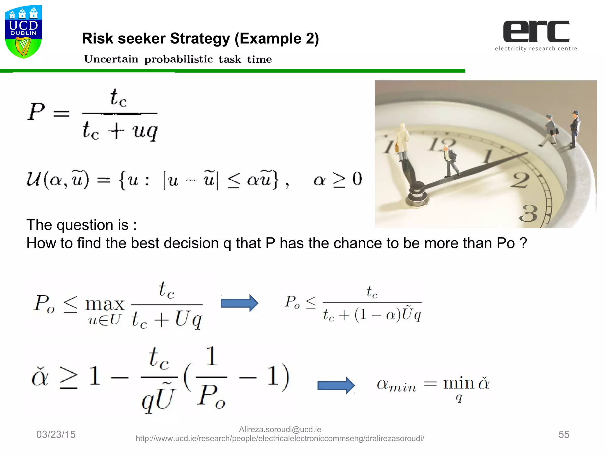 03/23/15 55
Risk seeker Strategy (Example 2)
The question is :
How to find the best decision q that P has the chance to be more than Po ?
Alireza.soroudi@ucd.ie
http://www.ucd.ie/research/people/electricalelectroniccommseng/dralirezasoroudi/
 
