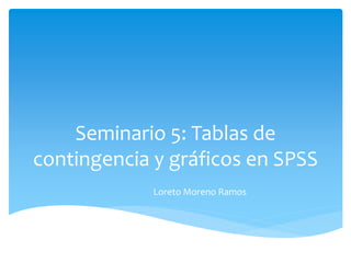 Seminario 5: Tablas de
contingencia y gráficos en SPSS
Loreto Moreno Ramos
 