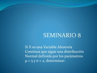 Si X es una Variable Aleatoria
Continua que sigue una distribución
Normal definida por los parámetros
μ = 5 y σ = 2, determinar:
SEMINARIO 8
 