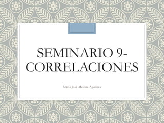 SEMINARIO 9-
CORRELACIONES
María José Molina Aguilera
 