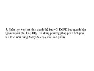 3. Phân tích xem sự hình thành thể bao với DCPD bao quanh bên ngoài huyền phù Ca(OH) 2  . Ta dùng phương pháp phân tích phổ cấu trúc, như dùng X-ray để chạy mẫu sản phẩm. 
