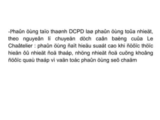 -P haûn öùng taïo thaønh DCPD laø phaûn öùng toûa nhieät, theo nguyeân lí chuyeån dòch caân baèng cuûa Le Chaâtelier : phaûn öùng ñaït hieäu suaát cao khi ñöôïc thöïc hieän ôû nhieät ñoä thaáp, nhöng nhieät ñoä cuõng khoâng ñöôïc quaù thaáp vì vaän toác phaûn öùng seõ chaäm 