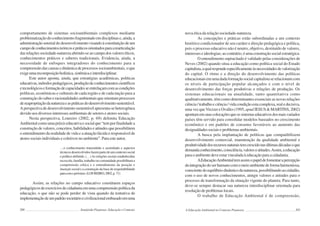 200 Semiárido Piauiense: Educação e Contexto
comportamento de sistemas socioambientais complexos mediante
problematizaçãodoconhecimentofragmentadoemdisciplinase,ainda,a
administraçãosetorialdodesenvolvimentovisandoàconstituiçãodeum
campodeconhecimentosteóricosepráticosorientadosparaarearticulação
das relações sociedade-natureza abrindo-se ao campo dos valores éticos,
conhecimentos práticos e saberes tradicionais. Evidencia, ainda, a
necessidade de enfoques integradores do conhecimento para a
compreensãodascausasedinâmicadeprocessossocioambientais,oque
exigeumarecomposiçãoholística,sistêmicaeinterdisciplinar.
Este autor aponta, ainda, que estratégias acadêmicas, políticas
educativas,métodospedagógicos,produçãodeconhecimentoscientíficos
etecnológicoseformaçãodecapacidadesseentrelaçamcomascondições
políticas, econômicas e culturais de cada região e de cada nação para a
construção do saber e racionalidades ambientais que orientam processos
dereapropriaçãodanaturezaeaspráticasdodesenvolvimentosustentável.
A perspectiva de desenvolvimento sustentável apresenta-se heterogênea
devido aos diversos interesses ambientais de setores e atores sociais.
Nesta perspectiva, Loureiro (2002, p. 69) delimita Educação
Ambiental como uma práxis educativa e social que “tem por finalidade a
construção de valores, conceitos, habilidades e atitudes que possibilitem
o entendimento da realidade de vida e a atuação lúcida e responsável de
atores sociais individuais e coletivos no ambiente”. Para este autor,
…o conhecimento transmitido e assimilado e aspectos
técnicosdesenvolvidosfazempartedeumcontextosocial
e político definido. (…)As relações sociais estabelecidas
naescola,família,trabalhooucomunidadepossibilitama
compreensão crítica e o entendimento da posição e
inserção social e a construção da base de respeitabilidade
paracomopróximo.(LOUREIRO,2002,p.71)
Assim, as relações no campo educativo constituem espaços
pedagógicosdeexercíciosdecidadaniaemumacompreensãopolíticada
educação, o que não se pode perder de vista quando da tentativa de
implementaçãodeumpadrãosocietárioecivilizacionalembasadoemuma
201
nova ética da relação sociedade-natureza.
As concepções e práticas estão subordinadas a um contexto
histórico condicionador de seu caráter e direção pedagógica e política,
pois o processo educativo não é neutro, objetivo, destituído de valores,
interesses e ideologias; ao contrário, é uma construção social estratégica.
O entendimento supracitado é validado pelas considerações de
Neves (2002) quando situa a educação como política social do Estado
capitalista,aqualrespondeespecificamenteàsnecessidadesdevalorização
do capital. O ritmo e a direção do desenvolvimento das políticas
educacionaisemumadadaformaçãosocialcapitalistaserelacionamcom
os níveis de participação popular alcançados e com o nível de
desenvolvimento das forças produtivas e relações de produção. Os
sistemas educacionais na atualidade, tanto quantitativa como
qualitativamente, têm como determinantes essenciais as novas relações
ciência/trabalhoeciência/vidacondiçãoestacomplexa,realedecisiva,
uma vez queViezzer e Ovalles (1995, apud JESUS&MARTINS,2002)
apontamemsuascolocaçõesqueossistemaseducativosdosmaisvariados
países têm servido para consolidar modelos baseados no crescimento
econômico e em padrões de consumo favoráveis ao aumento das
desigualdadessociaiseproblemasambientais.
A busca pela implantação de políticas que compatibilizem
desenvolvimento comercial, manutenção da qualidade ambiental e
produtividadedosrecursosnaturaistemcrescidonasúltimasdécadasoque
demandaconhecimento,consciência,valoreseatitudes.Assim,aeducação
paraoambientedeveestarvinculadaàeducaçãoparaacidadania.
AEducaçãoAmbientaltemassimopapeldefomentarapercepção
daintegraçãodoserhumanocomomeioambientedeformaharmoniosa,
conscientedoequilíbriodinâmicodanatureza,possibilitandoaocidadão,
com o uso de novos conhecimentos, atingir valores e atitudes para o
processo de transformação da situação vigente do planeta. Para tanto,
deve-se sempre destacar sua natureza interdisciplinar orientada para
resolução de problemas locais.
O trabalho de Educação Ambiental é de compreensão,
A Educação Ambiental no Contexto Piauiense
 