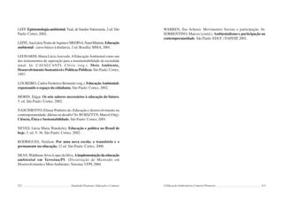212 Semiárido Piauiense: Educação e Contexto
LEFF. Epistemologia ambiental. Trad. de SandraValenzuela. 2 ed. São
Paulo: Cortez, 2002.
LEITE,AnaLúciaTostesdeAquinoeMEDINA,NanáMininni.Educação
ambiental - curso básico à distância. 2 ed. Brasília: MMA, 2001.
LEONARDI, Maria LúciaAzevedo.AEducaçãoAmbiental como um
dos instrumentos de superação para a insustentabilidade da sociedade
atual. In: CAVALCANTI, Clóvis (org.). Meio Ambiente,
Desenvolvimento Sustentável e Políticas Públicas. São Paulo: Cortez,
1997.
LOUREIRO, Carlos Frederico Bernardo (org.). EducaçãoAmbiental:
repensando o espaço da cidadania. São Paulo: Cortez, 2002.
MORIN, Edgar. Os sete saberes necessários à educação do futuro.
5. ed. São Paulo: Cortez, 2002.
NASCIMENTO, Elimar Pinheiro do. Educação e desenvolvimento na
contemporaneidade:dilemaoudesafio? In:BURSZTYN,Marcel(Org).
Ciência, Ética e Sustentabilidade. São Paulo: Cortez, 2001.
NEVES, Lúcia Maria Wanderley. Educação e política no Brasil de
hoje. 3. ed. V. 36. São Paulo: Cortez, 2002.
RODRIGUES, Neidson. Por uma nova escola: o transitório e o
permanente na educação. 12 ed. São Paulo: Cortez, 2000.
SILVA,WaldireneAlvesLopesdaSilva.Aimplementaçãodaeducação
ambiental em Teresina/PI. (Dissertação de Mestrado em
DesenvolvimentoeMeioAmbiente).Teresina:UFPI,2004.
213
WARREN, Ilse Scherer. Movimentos Sociais e participação. In:
SORRENTINO, Marcos (coord.).Ambientalismo e participação na
contemporaneidade. São Paulo: EDUC / FAPESP, 2001.
A Educação Ambiental no Contexto Piauiense
 