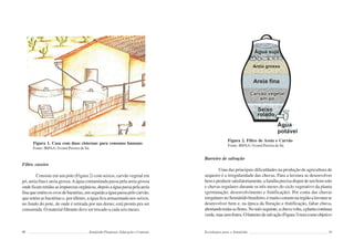 90 Semiárido Piauiense: Educação e Contexto
Figura 1. Casa com duas cisternas para consumo humano
Fonte: IRPAA/ Ivomá Pereira de Sá.
Filtro caseiro
Consiste em um pote (Figura 2) com seixos, carvão vegetal em
pó, areia fina e areia grossa.Aágua contaminada passa pela areia grossa
ondeficamretidasasimpurezasorgânicas,depoisaáguapassapelaareia
finaqueretémosovosdebactérias,emseguidaaáguapassapelocarvão,
que retém as bactérias e, por último, a água fica armazenada nos seixos,
no fundo do pote, de onde é retirada por um dreno; está pronta pra ser
consumida. O material filtrante deve ser trocado a cada seis meses.
91
Figura 2. Filtro de Areia e Carvão
Fonte: IRPAA/ Ivomá Pereira de Sá.
Barreiro de salvação
Uma das principais dificuldades na produção de agricultura de
sequeiro é a irregularidade das chuvas. Para a lavoura se desenvolver
bemeproduzirsatisfatoriamente,afamíliaprecisadispordeumbomsolo
e chuvas regulares durante os três meses do ciclo vegetativo da planta
(germinação, desenvolvimento e frutificação). Por conta das chuvas
irregularesnoSemiáridobrasileiro,émuitocomumnaregiãoalavourase
desenvolver bem e, na época da floração e frutificação, faltar chuva,
abortandotodasasflores.Nomêsseguinte,achuvavolta,aplantacontinua
verde,massemfrutos.Obarreirodesalvação(Figura3)temcomoobjetivo
Tecnologias para o Semiárido
 