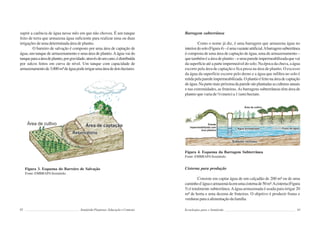 92 Semiárido Piauiense: Educação e Contexto
suprir a carência de água nesse mês em que não choveu. É um tanque
feito de terra que armazena água suficiente para realizar uma ou duas
irrigações de uma determinada área de plantio.
O barreiro de salvação é composto por uma área de captação de
água, um tanque de armazenamento e uma área de plantio.Aágua vai do
tanqueparaaáreadeplantio,porgravidade;atravésdeumcano,édistribuída
por sulcos feitos em curva de nível. Um tanque com capacidade de
armazenamentode3.000m³deáguapodeirrigarumaáreadedoishectares.
Figura 3. Esquema do Barreiro de Salvação
Fonte: EMBRAPASemiárido.
93
Barragem subterrânea
Como o nome já diz, é uma barragem que armazena água no
interiordosolo(Figura4)–éumavazanteartificial.Abarragemsubterrânea
é composta de uma área de captação de água, uma de armazenamento –
quetambéméaáreadeplantio–eumaparedeimpermeabilizadaquevai
da superfície até a parte impermeável do solo. Na época da chuva, a água
escorre pela área de captação e fica presa na área de plantio. O excesso
da água da superfície escorre pelo dreno e a água que infiltra no solo é
retidapelaparedeimpermeabilizada.Oplantioéfeitonaáreadecaptação
deágua.Napartemaispróximadaparedesãoplantadasasculturasanuais
e nas extremidades, as fruteiras.As barragens subterrâneas têm área de
plantio que varia de ½ (meio) a 1 (um) hectare.
Figura 4. Esquema da Barragem Subterrânea
Fonte: EMBRAPASemiárido.
Cisterna para produção
Consiste em captar água de um calçadão de 200 m² ou de uma
caminhod´águaearmazená-laemumacisternade50m³.Acisterna(Figura
5) é totalmente subterrânea.Aágua armazenada é usada para irrigar 20
m² de horta e uma dezena de fruteiras. O objetivo é produzir frutas e
verdurasparaaalimentaçãodafamília.
Tecnologias para o Semiárido
 