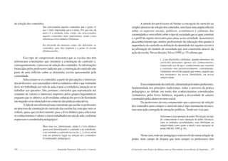 156 Semiárido Piauiense: Educação e Contexto
de seleção dos conteúdos.
São selecionados aqueles conteúdos que a gente vê
que é mais importante para o aluno. Por que não dá
para vê a unidade toda, então são selecionados
aqueles conteúdos mais importantes, tendo como
referência o livro didático (Diretora).
Eu discordo da maneira como são definidos os
conteúdos, pois eles impõem e a gente só recebe
(Professora 02).
Esse tipo de compreensão demonstra que as escolas não têm
referenciais consistentes que orientem a construção do currículo e,
consequentemente,oprocessodeseleçãodosconteúdos.Asinformações
fornecidas pelos professores indicam que a construção do currículo não
parte de uma reflexão sobre as demandas sociais apresentadas pela
comunidade.
Selecionam-se os conteúdos a partir de percepções e interesses
dosprofessores,semumaanálisecoletivacuidadosasobreoquerealmente
deve ser trabalhado em sala de aula e qual a verdadeira intenção ao se
trabalhar tais questões. São, portanto, currículos que reproduzem um
conjunto de valores e interesses impostos pelos grupos hegemônicos
enquantoqueossabereseasdiversidadesculturaisdospovosdoSemiárido
são negados e/ou silenciados no contexto das práticas educativas.
Afaltadeumreferencialmaisconsistentequeauxilieosprofessores
no processo de construção do currículo das escolas faz com que estes se
voltem, quase que exclusivamente, para o livro didático para selecionar
osconhecimentosevaloresaseremtrabalhadosemsaladeaula,conforme
expressou o coordenador pedagógico:
Mais uma vez, infelizmente, ainda é o livro didático
quem está determinando o conteúdo a ser trabalhado,
a ser estudado e explorado na escola. [...] o livro ainda
está em primeiro lugar na seleção dos conteúdos.
(Coordenador pedagógico).
157
A atitude dos professores de limitar a concepção de currículo ao
simplesprocessodeseleçãodosconteúdos,semfazerumaamplareflexão
sobre os aspectos sociais, políticos, econômicos e culturais das
comunidadesesemrefletirsobreotipodesociedadequesequerconstruir
e o perfil de sujeito necessário para atuar nesta sociedade, demonstra o
desconhecimento que muitos profissionais da educação têm quanto à
importânciadocurrículonadefiniçãodaidentidadedossujeitossociaise
na afirmação do modelo de sociedade que será construído através da
ação da escola. Nessa direção, Silva (1999, p. 15) afirma que
[...] nas discussões cotidianas, quando pensamos em
currículo pensamos apenas em conhecimento,
esquecendo-nos de que o conhecimento que constitui
o currículo está inextricavelmente, centralmente,
vitalmente, envolvido naquilo que somos, naquilo que
nos tornamos: na nossa identidade, na nossa
subjetividade.
Essacompreensãodocurrículo,alimentadapormuitosprofessores,
fundamentada nos princípios tradicionais, reduz o universo da prática
pedagógica ao debate em torno dos conhecimentos considerados
verdadeiros, pelos livros didáticos, negando a diversidade de saberes
construídospelosalunosnomeiosocial.
Os professores devem compreender que o processo de seleção
dos conteúdos para compor o currículo não é algo meramente técnico,
mas uma ação carregada de intenções políticas.Tendo em vista que:
Selecionar é uma operação de poder. Privilegiar um tipo
de conhecimento é uma operação de poder. Destacar,
entre as múltiplas possibilidades, uma identidade ou
subjetividade como sendo a ideal é uma operação de
poder (SILVA, 1999, p. 16).
Neste caso, todo ato pedagógico está envolvido numa relação de
poder, num campo de disputa que nem sempre os professores têm
O Currículo como Espaço de Diálogo entre as Diversidades Socioculturais do Semiárido
 