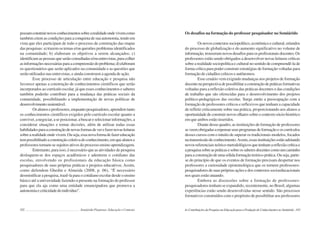182 Semiárido Piauiense: Educação e Contexto
possamconstruirnovosconhecimentossobrearealidadeondevivemcomo
tambémcriemascondiçõesparaaconquistadesuaautonomia,tendoem
vista que eles participam de todo o processo de construção das etapas
das pesquisas: a) trazem os temas e/ou questões problemas identificados
na comunidade; b) elaboram os objetivos a serem alcançados; c)
identificamaspessoasqueserãoconsultadase/ouentrevistas,paracolher
asinformaçõesnecessáriasparaacompreensãodoproblema;d)elaboram
os questionários que serão aplicados na comunidade e as questões que
serão utilizados nas entrevistas, e ainda constroem a agenda de ação.
Esse processo de articulação entre educação e pesquisa não
favorece apenas a construção de conhecimentos científicos que serão
incorporados ao currículo escolar, já que esses conhecimentos e saberes
também poderão contribuir para a mudança das práticas sociais da
comunidade, possibilitando a implementação de novas políticas de
desenvolvimentosustentável.
Osalunoseprofessores,enquantopesquisadores,aprendemtanto
os conhecimentos científicos exigidos pelo currículo escolar quanto a
conviver,anegociar,aseposicionar,abuscareselecionarinformações,a
considerar situações e tomar decisões, além de utilizar todas essas
habilidadesparaaconstruçãodenovasformasdeverefazernovasleituras
sobrearealidadeondevivem.Ouseja,essanovaformadefazereducação
tempossibilitadoaconstruçãocoletivadoconhecimento,emquealunose
professores tornam-se sujeitos ativos do processo ensino aprendizagem.
Entretanto, para isso, é necessário que as atividades de pesquisa
desloquem-se dos espaços acadêmicos e adentrem o cotidiano das
escolas, envolvendo os profissionais da educação básica como
pesquisadores de suas próprias práticas e projetos educativos. Assim,
como defendem Ghedin e Almeida (2008, p. 06), “É necessário
desmistificar a pesquisa, trazê-la para o cotidiano escolar desde o ensino
básico até a universidade fazendo-a presente na formação do professor
para que ela aja como uma entidade emancipadora que promova a
autonomiaecriticidadedoindivíduo”.
183
Os desafios na formação do professor pesquisador no Semiárido
Osnovoscontextossociopolítico,econômicoecultural,oriundos
do processo de globalização e do aumento significativo no volume de
informação,trouxeramnovosdesafiosparaosprofissionaisdocentes.Os
professores estão sendo obrigados a desenvolver novas leituras críticas
sobre a realidade sociopolítica e cultural no sentido de compreendê-la de
forma crítica para poder construir estratégias de formação voltadas para
formação de cidadãos críticos e autônomos.
Esse cenário vem exigindo mudanças nos projetos de formação
docentenaperspectivadepossibilitaraconstruçãodepráticasformativas
voltadas para a reflexão coletiva das práticas docentes e das condições
de trabalho que são oferecidas para o desenvolvimento dos projetos
político-pedagógicos das escolas. Surge então a preocupação com a
formação de professores críticos e reflexivos que tenham a capacidade
de refletir criticamente sobre sua prática, proporcionando aos alunos a
oportunidadedeconstruirnovosolharessobreocontextosócio-histórico
em que ambos estão inseridos.
Diante desse quadro, as instituições de formação de professores
seveemobrigadasarepensarseusprogramasdeformaçãoeoscurrículos
desses cursos com o intuito de superar os tradicionais modelos, focados
natransmissãodeconhecimento.Assim,essasinstituiçõesestãoadotando
novosreferenciaisteórico-metodológicosquetenhamareflexãocríticae
apesquisasobreaspráticasesobreossaberesdocentescomoumcaminho
paraaconstruçãodeumasólidaformaçãoteórico-prática.Ouseja,parte-
se do princípio de que os eventos de formação precisam despertar nos
professores a curiosidade epistemológica que os tornem professores-
pesquisadores de suas próprias ações e dos contextos socioeducacionais
nos quais estão atuando.
Embora as discussões sobre a formação de professores-
pesquisadores tenham se expandido, recentemente, no Brasil, algumas
experiências estão sendo desenvolvidas nesse sentido. São processos
formativos construídos com o propósito de possibilitar aos professores
As Contribuições da Pesquisa em Educação para a Produção de Conhecimentos no Semiárido
 