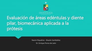 Evaluación de áreas edéntulas y diente
pilar, biomecánica aplicada a la
prótesis
Naomi Riquelme – Braulio Santibáñez
Dr. Enrique Ponce de León
 