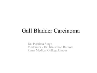 Gall Bladder Carcinoma
Dr. Purnima Singh
Moderator - Dr. Khushboo Rathore
Rama Medical College,kanpur
 