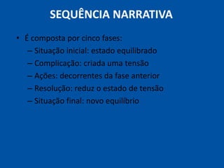 SEQUÊNCIA NARRATIVAÉ composta por cinco fases:Situação inicial: estado equilibradoComplicação: criada uma tensãoAções: decorrentes da fase anterior Resolução: reduz o estado de tensãoSituação final: novo equilíbrio