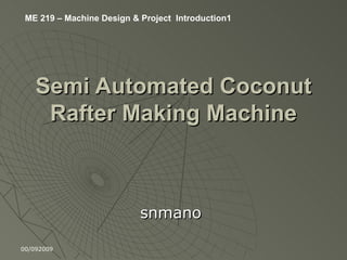 Semi Automated Coconut Rafter Making Machine snmano 00/092009 ME 219 – Machine Design & Project  Introduction1 
