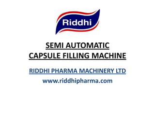 SEMI AUTOMATIC
CAPSULE FILLING MACHINE
RIDDHI PHARMA MACHINERY LTD
www.riddhipharma.com
 