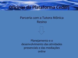 Oficinas da Plataforma Cederj Parceria com a Tutora Mônica Resino Planejamento e o desenvolvimento das atividades presenciais e das mediações  online 