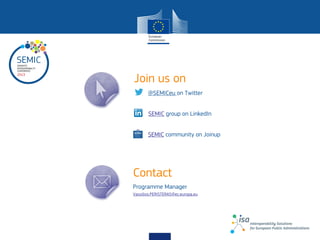 Join us on
Contact
Vassilios.PERISTERAS@ec.europa.eu
Programme Manager
SEMIC group on LinkedIn
@SEMICeu on Twitter
SEMIC community on Joinup
 