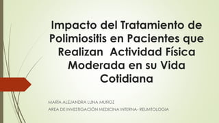 Impacto del Tratamiento de
Polimiositis en Pacientes que
Realizan Actividad Física
Moderada en su Vida
Cotidiana
MARÍA ALEJANDRA LUNA MUÑOZ
AREA DE INVESTIGACIÓN MEDICINA INTERNA- REUMTOLOGIA
 