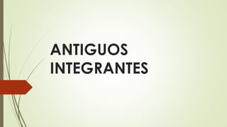 ANTIGUOS
INTEGRANTES
 