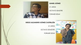 DANIEL GÓMEZ
21 AÑOS
OCTAVO SEMSTRE
FORMER SESMI
DIEGO ALEJANDRO GÓMEZ CASTRILLÓN
21 AÑOS
OCTAVO SEMESTRE
FORMER SESMI
 