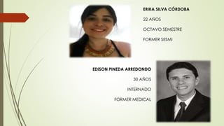 EDISON PINEDA ARREDONDO
30 AÑOS
INTERNADO
FORMER MEDICAL
ERIKA SILVA CÓRDOBA
22 AÑOS
OCTAVO SEMESTRE
FORMER SESMI
 