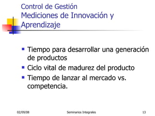 Control de Gestión Mediciones de Innovación y Aprendizaje Tiempo para desarrollar una generación de productos Ciclo vital de madurez del producto Tiempo de lanzar al mercado vs. competencia. 