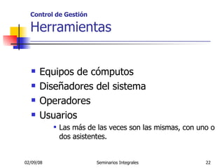 Control de Gestión Herramientas _____________________________________________________ Equipos de cómputos Diseñadores del sistema Operadores Usuarios Las más de las veces son las mismas, con uno o dos asistentes. 