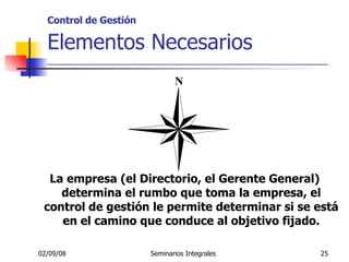 Control de Gestión   Elementos Necesarios _____________________________________________________ La empresa (el Directorio, el Gerente General) determina el rumbo que toma la empresa, el control de gestión le permite determinar si se está en el camino que conduce al objetivo fijado. N 